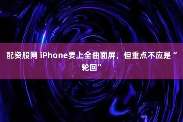 配资股网 iPhone要上全曲面屏，但重点不应是“轮回”