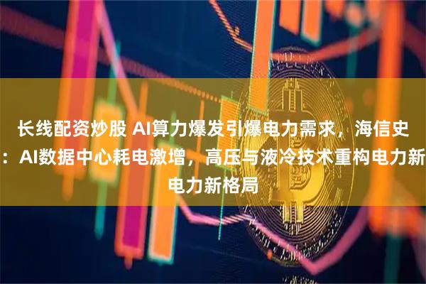 长线配资炒股 AI算力爆发引爆电力需求，海信史文伯：AI数据中心耗电激增，高压与液冷技术重构电力新格局
