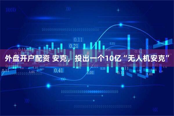 外盘开户配资 安克,投出一个10亿“无人机安克”
