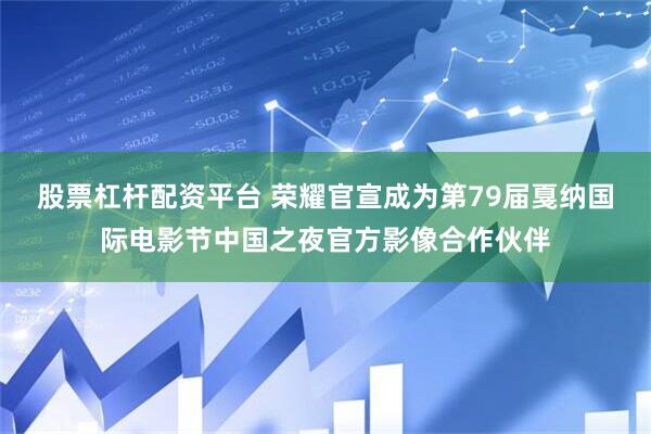 股票杠杆配资平台 荣耀官宣成为第79届戛纳国际电影节中国之夜官方影像合作伙伴