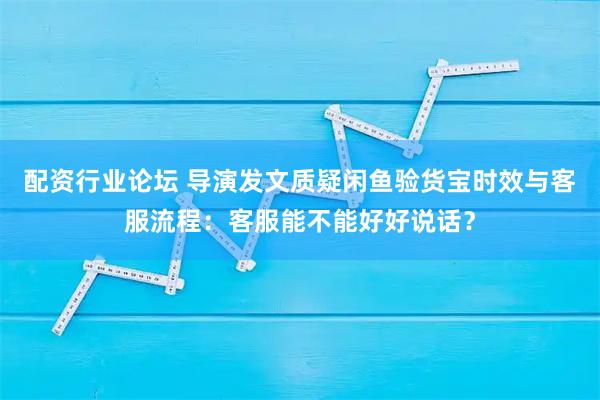 配资行业论坛 导演发文质疑闲鱼验货宝时效与客服流程：客服能不能好好说话？