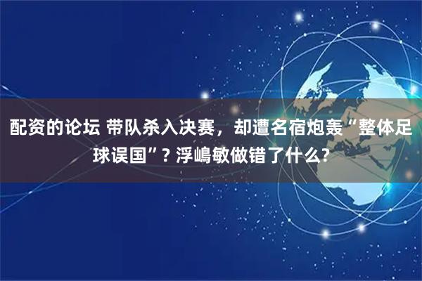 配资的论坛 带队杀入决赛，却遭名宿炮轰“整体足球误国”? 浮嶋敏做错了什么?