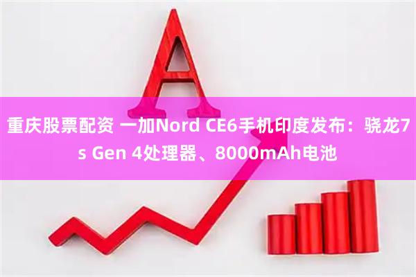 重庆股票配资 一加Nord CE6手机印度发布:骁龙7s Gen 4处理器、8000mAh电池