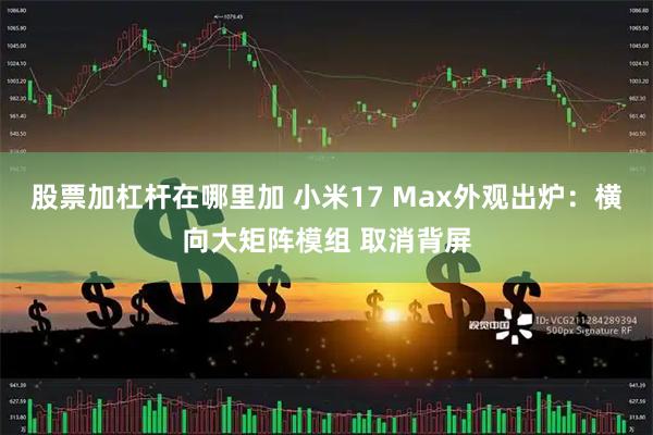 股票加杠杆在哪里加 小米17 Max外观出炉：横向大矩阵模组 取消背屏