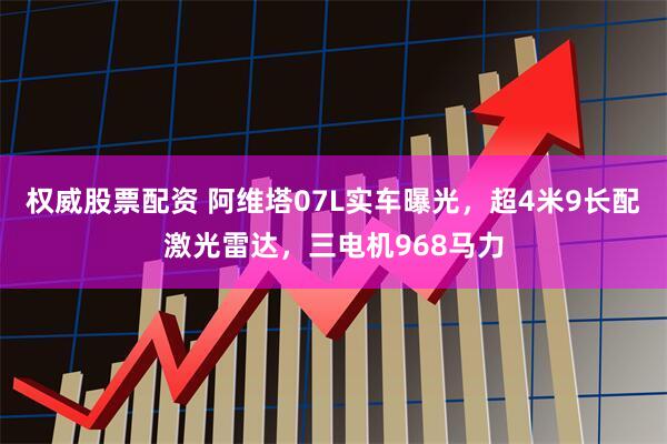 权威股票配资 阿维塔07L实车曝光，超4米9长配激光雷达，三电机968马力