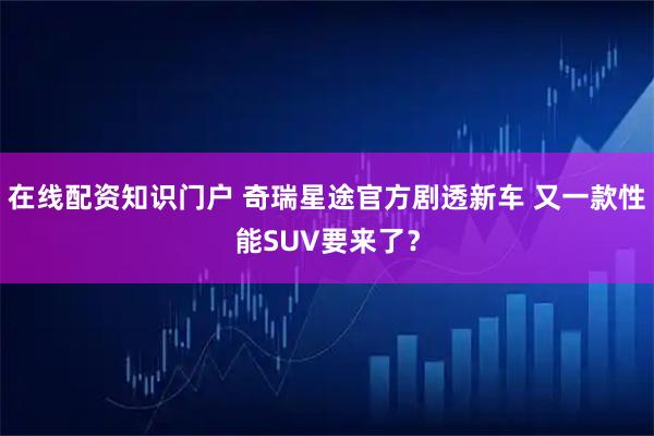在线配资知识门户 奇瑞星途官方剧透新车 又一款性能SUV要来了？