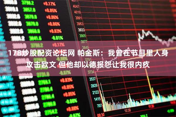 178炒股配资论坛网 帕金斯：我曾在节目里人身攻击欧文 但他却以德报怨让我很内疚