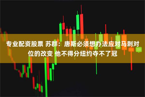 专业配资股票 苏群：唐斯必须想办法应对马刺对位的改变 他不得分纽约夺不了冠