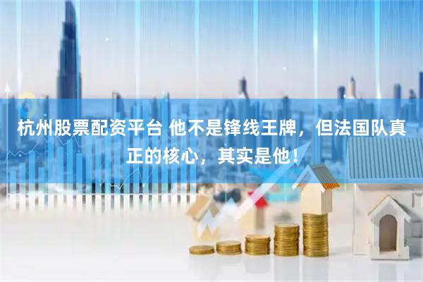 杭州股票配资平台 他不是锋线王牌，但法国队真正的核心，其实是他！
