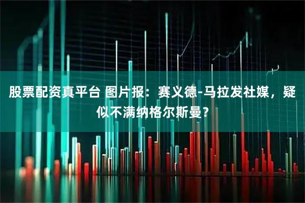 股票配资真平台 图片报:赛义德-马拉发社媒,疑似不满纳格尔斯曼?