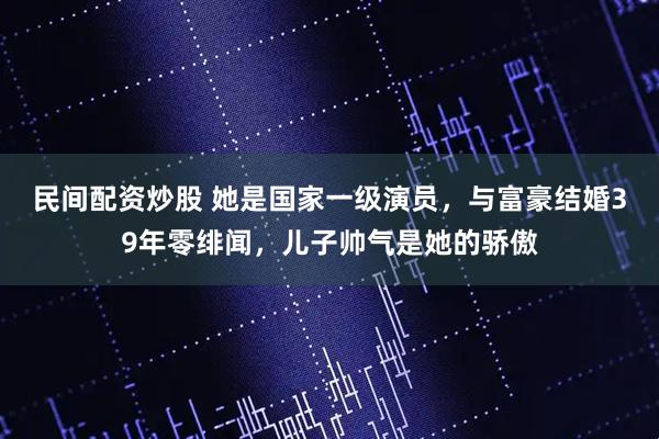 民间配资炒股 她是国家一级演员,与富豪结婚39年零绯闻,儿子帅气是她的骄傲