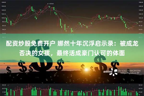 配资炒股免费开户 娜然十年沉浮启示录:被成龙否决的女孩,最终活成豪门认可的体面