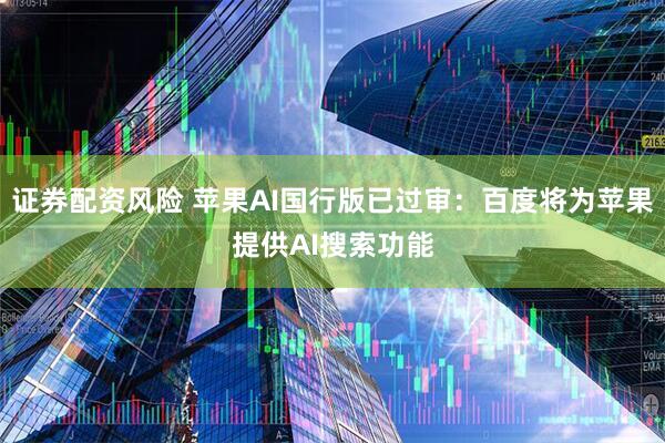 证券配资风险 苹果AI国行版已过审：百度将为苹果提供AI搜索功能