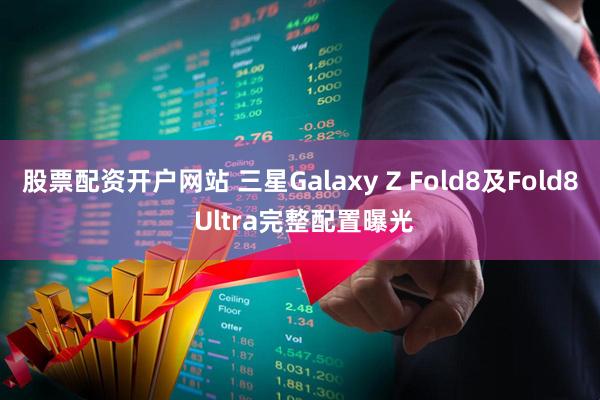 股票配资开户网站 三星Galaxy Z Fold8及Fold8 Ultra完整配置曝光
