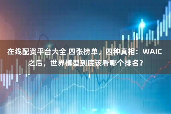 在线配资平台大全 四张榜单，四种真相：WAIC 之后，世界模型到底该看哪个排名？