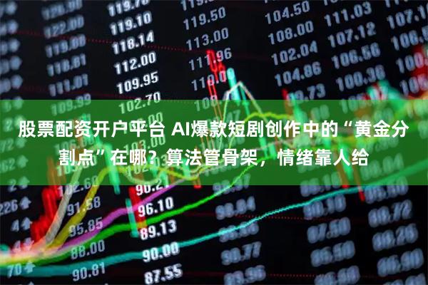 股票配资开户平台 AI爆款短剧创作中的“黄金分割点”在哪？算法管骨架，情绪靠人给