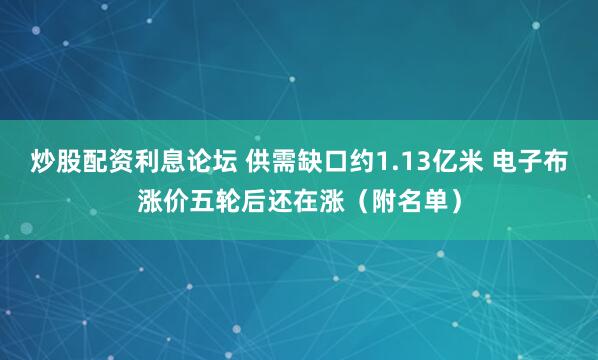 炒股配资利息论坛 供需缺口约1.13亿米 电子布涨价五轮后还在涨（附名单）