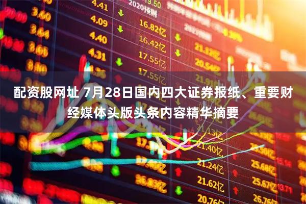 配资股网址 7月28日国内四大证券报纸、重要财经媒体头版头条内容精华摘要