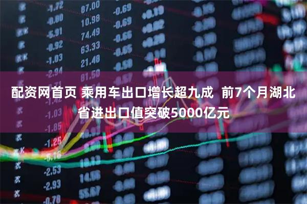 配资网首页 乘用车出口增长超九成  前7个月湖北省进出口值突破5000亿元