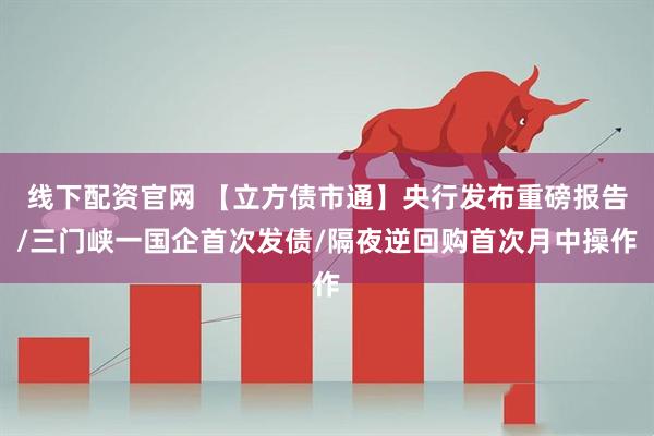 线下配资官网 【立方债市通】央行发布重磅报告/三门峡一国企首次发债/隔夜逆回购首次月中操作