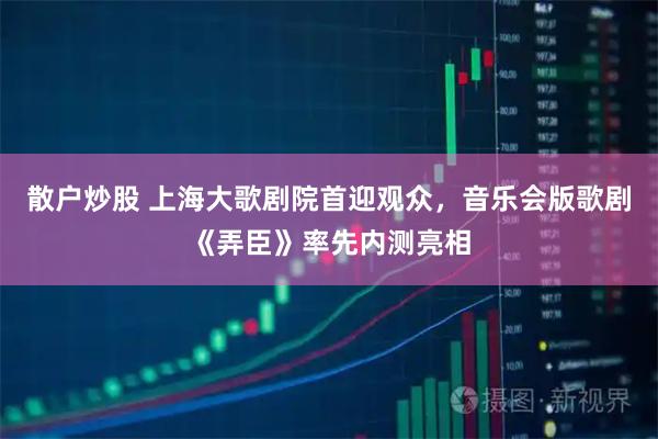 散户炒股 上海大歌剧院首迎观众，音乐会版歌剧《弄臣》率先内测亮相