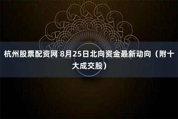 杭州股票配资网 8月25日北向资金最新动向（附十大成交股）